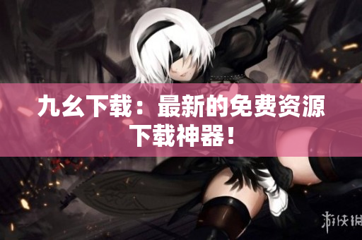 九幺下载：最新的免费资源下载神器！