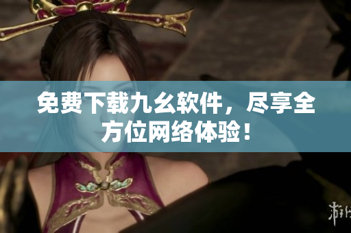 免费下载九幺软件，尽享全方位网络体验！