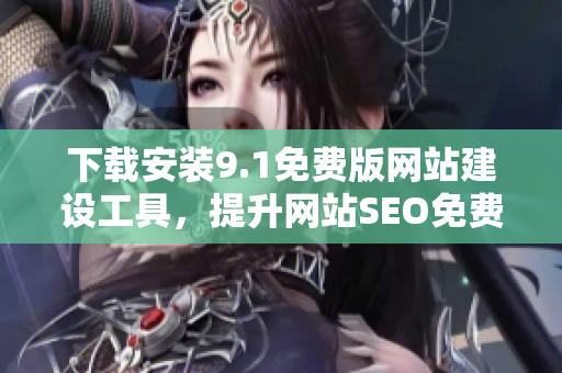 下载安装9.1免费版网站建设工具，提升网站SEO免费好帮手