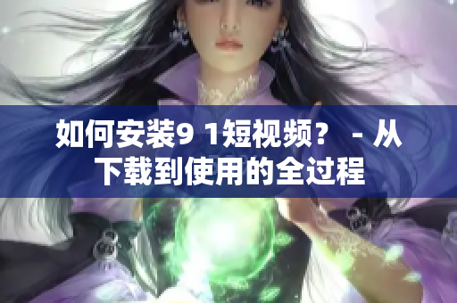如何安装9 1短视频？ - 从下载到使用的全过程