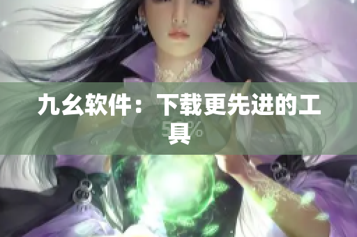 九幺软件：下载更先进的工具