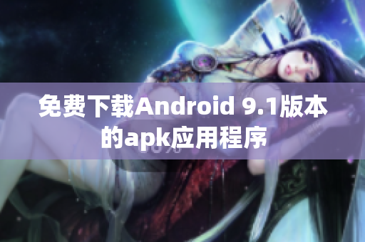 免费下载Android 9.1版本的apk应用程序
