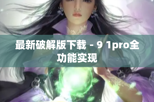 最新破解版下载 - 9 1pro全功能实现