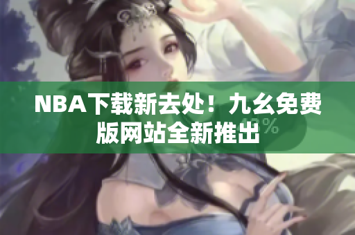 NBA下载新去处！九幺免费版网站全新推出