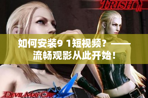 如何安装9 1短视频？——流畅观影从此开始！