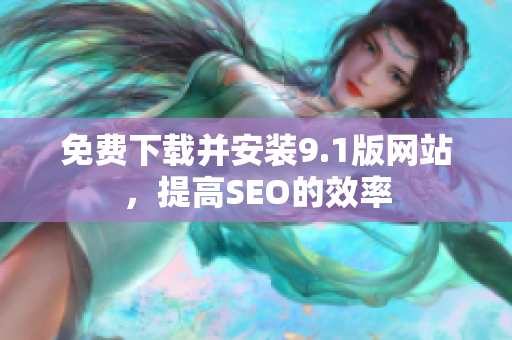 免费下载并安装9.1版网站，提高SEO的效率