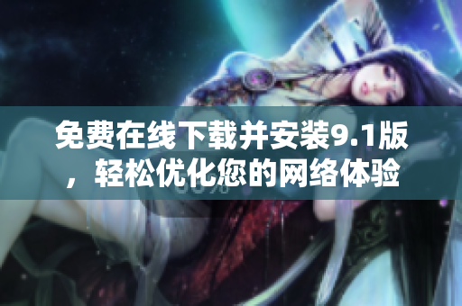 免费在线下载并安装9.1版，轻松优化您的网络体验