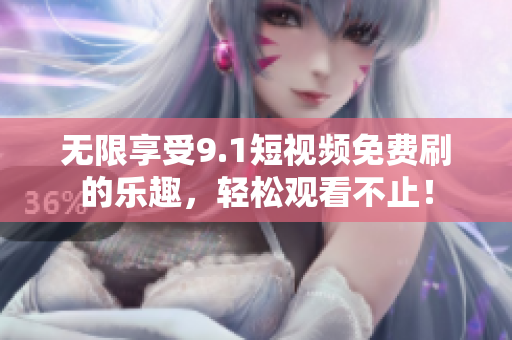 无限享受9.1短视频免费刷的乐趣，轻松观看不止！