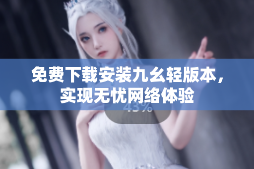 免费下载安装九幺轻版本，实现无忧网络体验