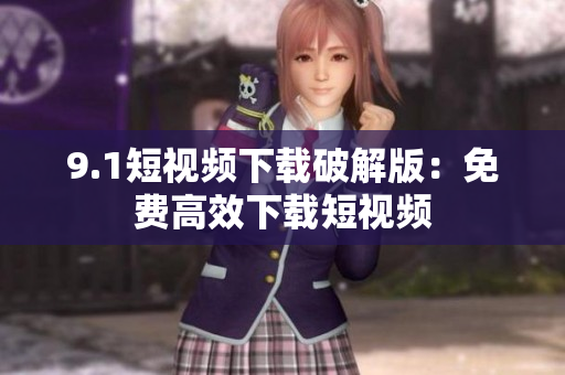 9.1短视频下载破解版：免费高效下载短视频