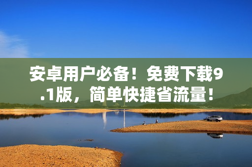 安卓用户必备！免费下载9.1版，简单快捷省流量！