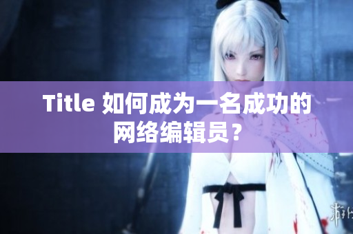 Title 如何成为一名成功的网络编辑员？