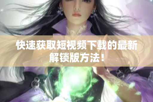 快速获取短视频下载的最新解锁版方法！