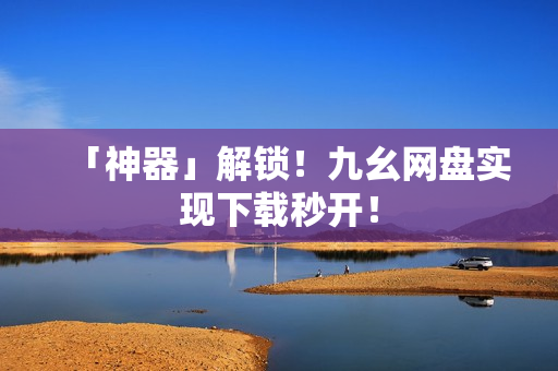 「神器」解锁！九幺网盘实现下载秒开！