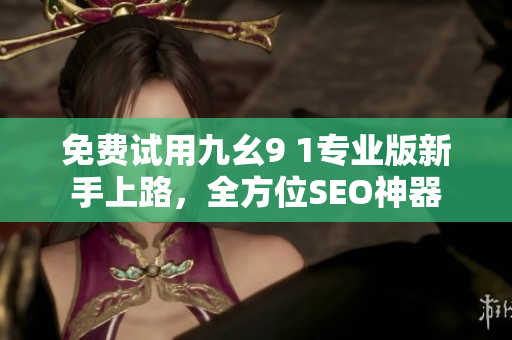 免费试用九幺9 1专业版新手上路，全方位SEO神器