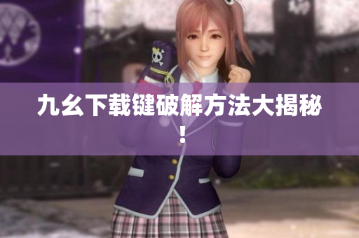 九幺下载键破解方法大揭秘！