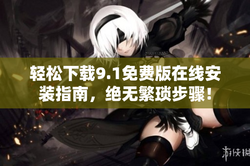 轻松下载9.1免费版在线安装指南，绝无繁琐步骤！