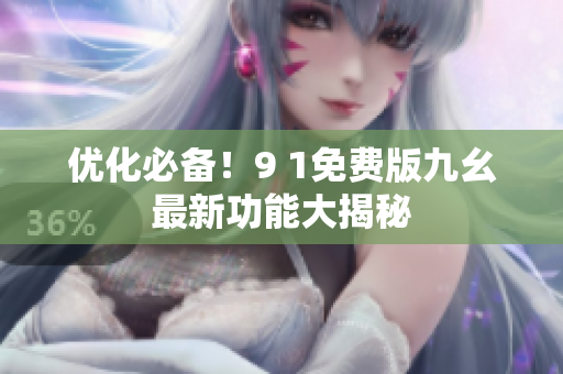 优化必备！9 1免费版九幺最新功能大揭秘