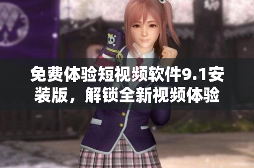 免费体验短视频软件9.1安装版，解锁全新视频体验