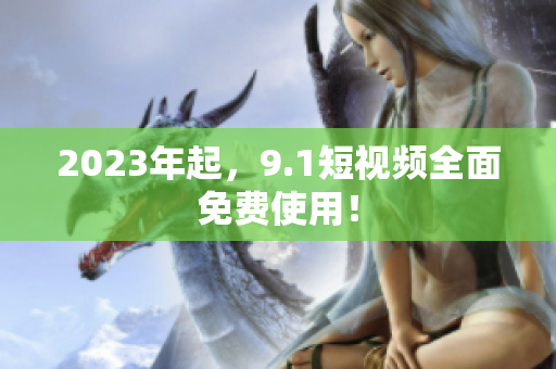 2023年起，9.1短视频全面免费使用！