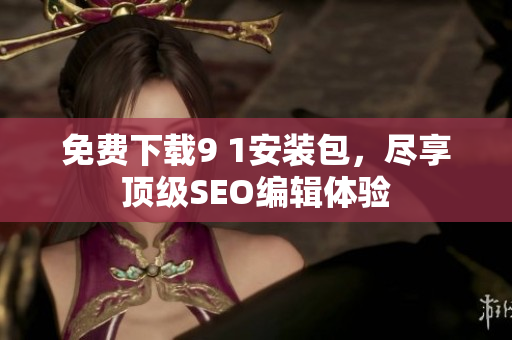 免费下载9 1安装包，尽享顶级SEO编辑体验