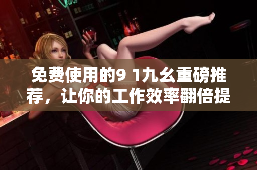 免费使用的9 1九幺重磅推荐，让你的工作效率翻倍提升！