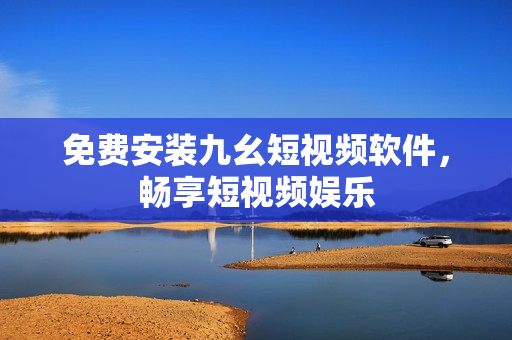 免费安装九幺短视频软件，畅享短视频娱乐