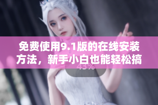 免费使用9.1版的在线安装方法，新手小白也能轻松搞定