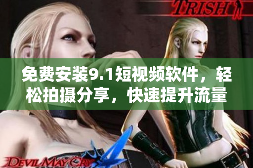 免费安装9.1短视频软件，轻松拍摄分享，快速提升流量排名