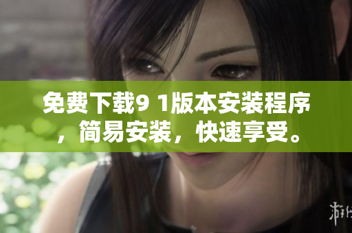 免费下载9 1版本安装程序，简易安装，快速享受。