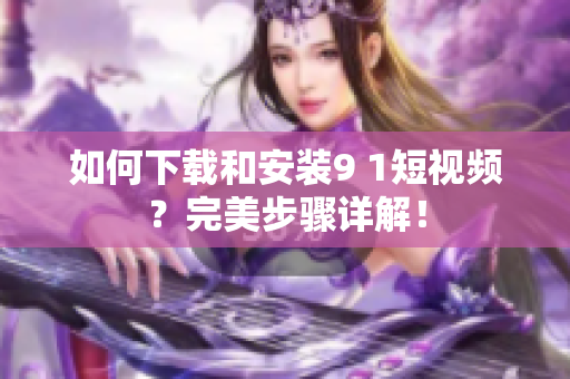 如何下载和安装9 1短视频？完美步骤详解！