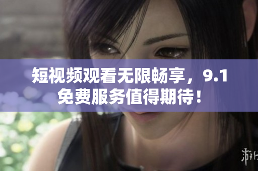 短视频观看无限畅享，9.1免费服务值得期待！