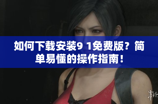 如何下载安装9 1免费版？简单易懂的操作指南！