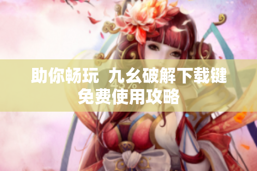 助你畅玩  九幺破解下载键免费使用攻略
