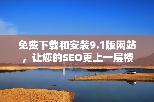 免费下载和安装9.1版网站，让您的SEO更上一层楼