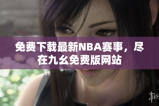 免费下载最新NBA赛事，尽在九幺免费版网站