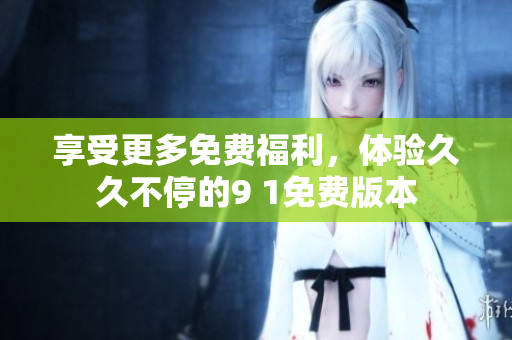 享受更多免费福利，体验久久不停的9 1免费版本
