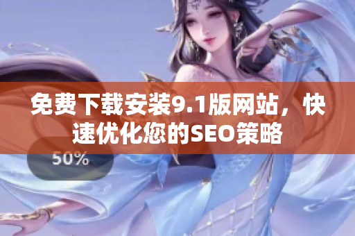 免费下载安装9.1版网站，快速优化您的SEO策略