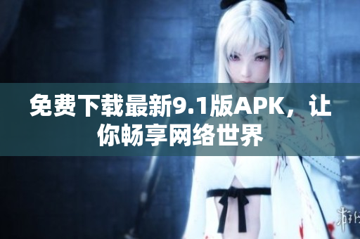 免费下载最新9.1版APK，让你畅享网络世界