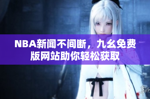 NBA新闻不间断，九幺免费版网站助你轻松获取