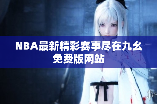 NBA最新精彩赛事尽在九幺免费版网站