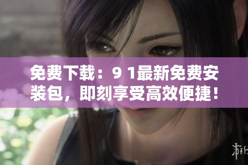 免费下载：9 1最新免费安装包，即刻享受高效便捷！