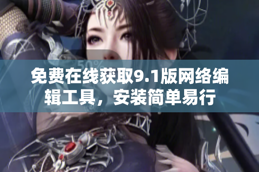 免费在线获取9.1版网络编辑工具，安装简单易行