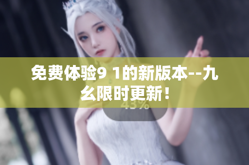 免费体验9 1的新版本--九幺限时更新！