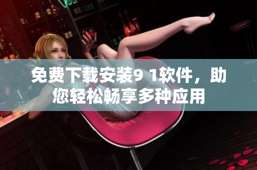 免费下载安装9 1软件，助您轻松畅享多种应用