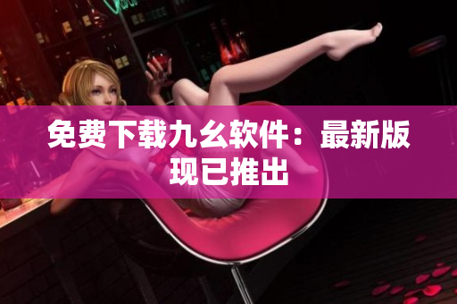 免费下载九幺软件：最新版现已推出