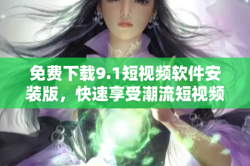 免费下载9.1短视频软件安装版，快速享受潮流短视频