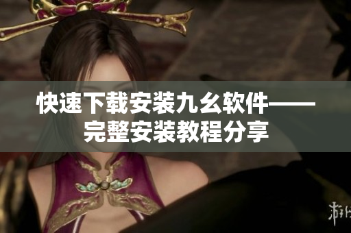 快速下载安装九幺软件——完整安装教程分享