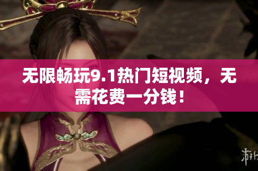 无限畅玩9.1热门短视频，无需花费一分钱！