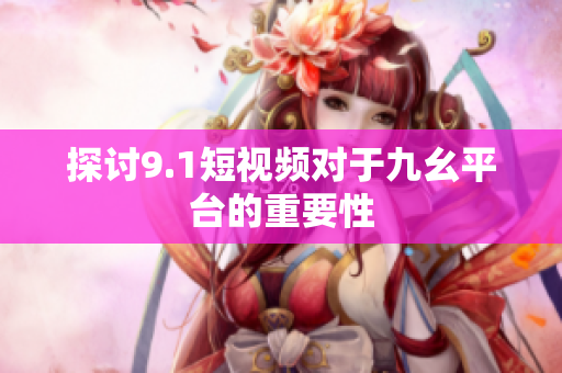 探讨9.1短视频对于九幺平台的重要性